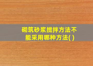 砌筑砂浆搅拌方法不能采用哪种方法( )